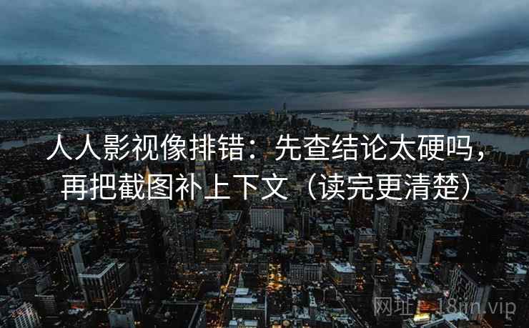 人人影视像排错：先查结论太硬吗，再把截图补上下文（读完更清楚）