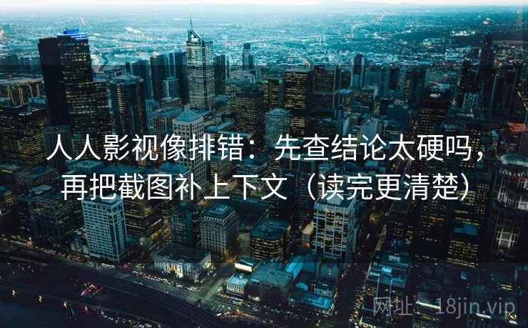 人人影视像排错：先查结论太硬吗，再把截图补上下文（读完更清楚）  第2张