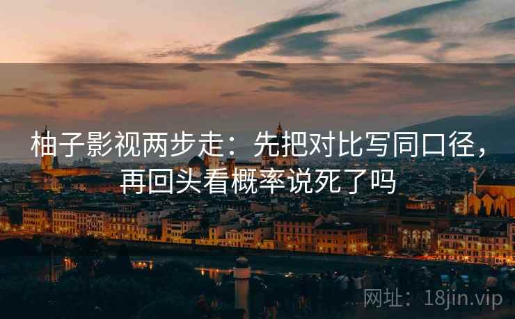 柚子影视两步走：先把对比写同口径，再回头看概率说死了吗  第2张