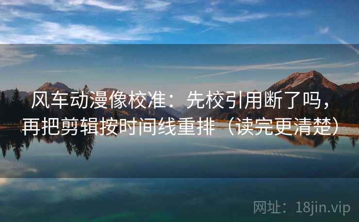 风车动漫像校准：先校引用断了吗，再把剪辑按时间线重排（读完更清楚）  第2张
