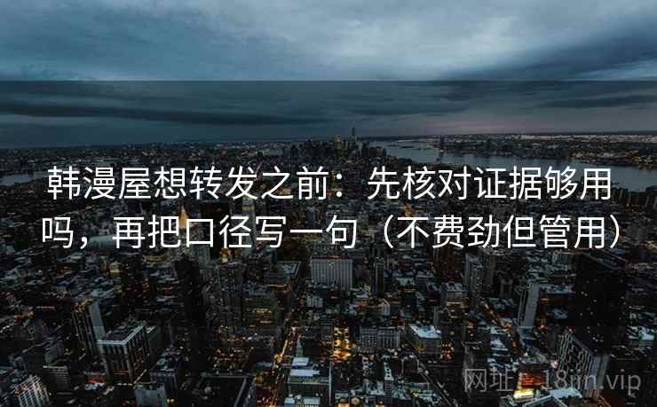 韩漫屋想转发之前：先核对证据够用吗，再把口径写一句（不费劲但管用）  第2张