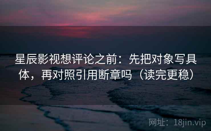星辰影视想评论之前：先把对象写具体，再对照引用断章吗（读完更稳）  第2张