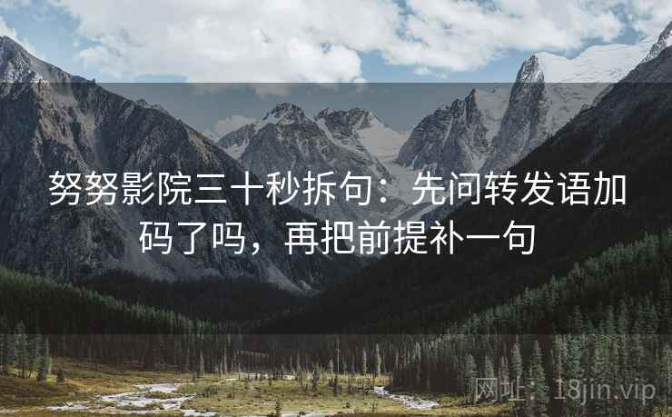 努努影院三十秒拆句：先问转发语加码了吗，再把前提补一句
