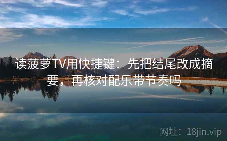 读菠萝TV用快捷键：先把结尾改成摘要，再核对配乐带节奏吗