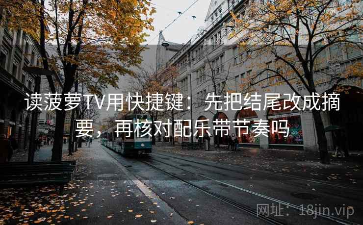 读菠萝TV用快捷键：先把结尾改成摘要，再核对配乐带节奏吗  第2张