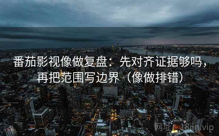 番茄影视像做复盘：先对齐证据够吗，再把范围写边界（像做排错）  第2张