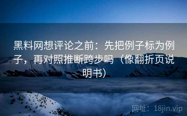 黑料网想评论之前：先把例子标为例子，再对照推断跨步吗（像翻折页说明书）