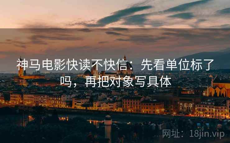 神马电影快读不快信：先看单位标了吗，再把对象写具体  第2张