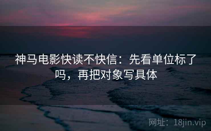 神马电影快读不快信：先看单位标了吗，再把对象写具体