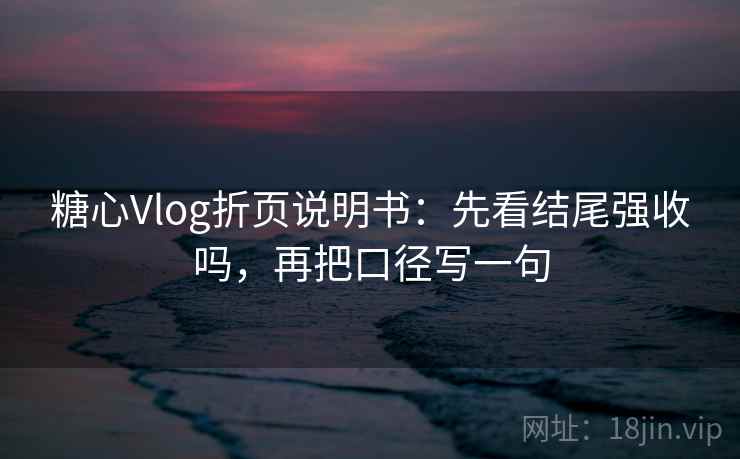 糖心Vlog折页说明书：先看结尾强收吗，再把口径写一句  第2张