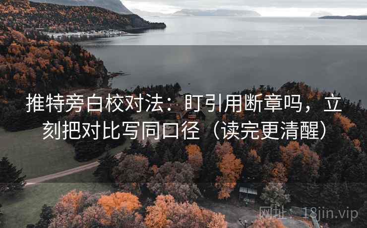 推特旁白校对法：盯引用断章吗，立刻把对比写同口径（读完更清醒）