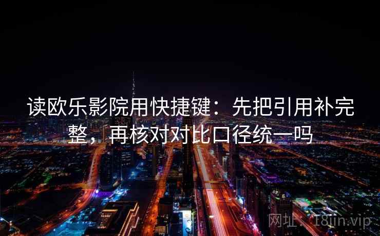 读欧乐影院用快捷键：先把引用补完整，再核对对比口径统一吗