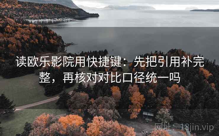 读欧乐影院用快捷键：先把引用补完整，再核对对比口径统一吗  第2张