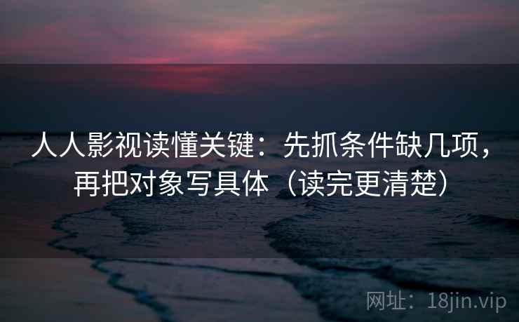人人影视读懂关键：先抓条件缺几项，再把对象写具体（读完更清楚）