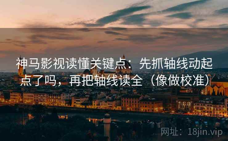 神马影视读懂关键点：先抓轴线动起点了吗，再把轴线读全（像做校准）