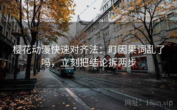 樱花动漫快速对齐法：盯因果词乱了吗，立刻把结论拆两步