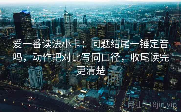 爱一番读法小卡：问题结尾一锤定音吗，动作把对比写同口径，收尾读完更清楚