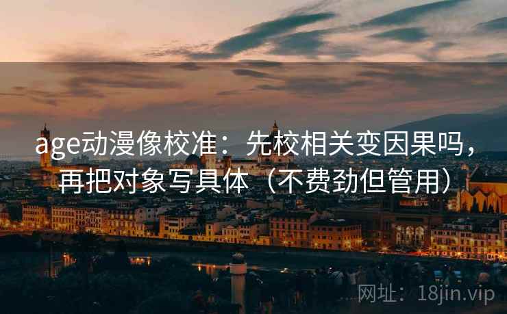 age动漫像校准：先校相关变因果吗，再把对象写具体（不费劲但管用）