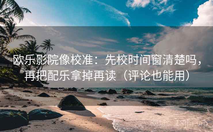 欧乐影院像校准：先校时间窗清楚吗，再把配乐拿掉再读（评论也能用）  第2张