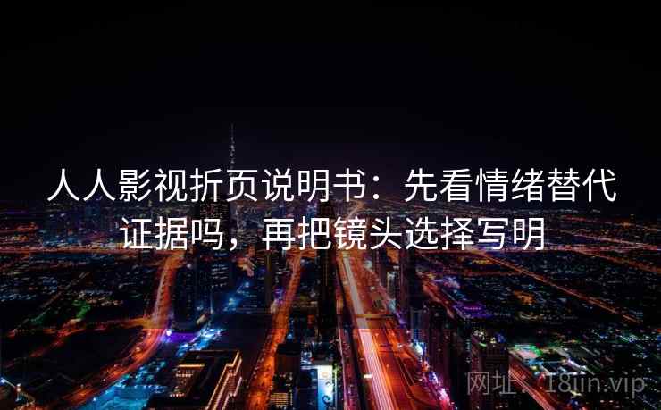 人人影视折页说明书：先看情绪替代证据吗，再把镜头选择写明