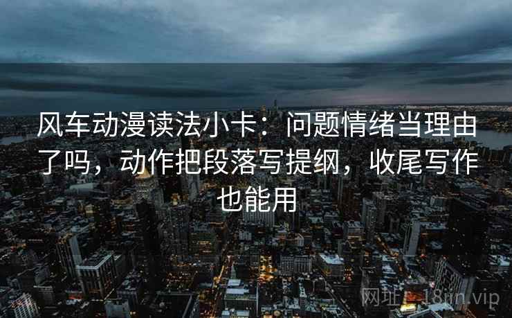 风车动漫读法小卡：问题情绪当理由了吗，动作把段落写提纲，收尾写作也能用  第2张