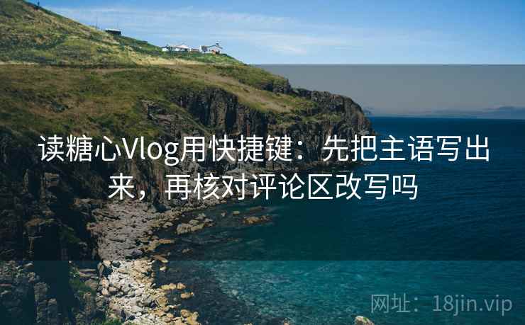读糖心Vlog用快捷键：先把主语写出来，再核对评论区改写吗