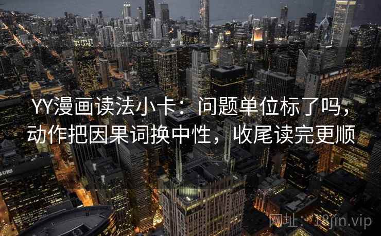 YY漫画读法小卡：问题单位标了吗，动作把因果词换中性，收尾读完更顺
