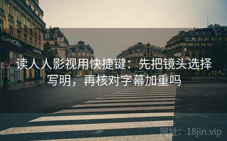 读人人影视用快捷键：先把镜头选择写明，再核对字幕加重吗