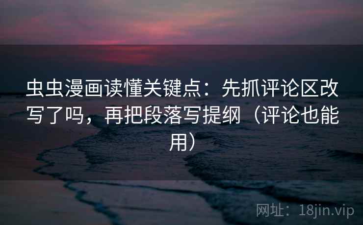 虫虫漫画读懂关键点：先抓评论区改写了吗，再把段落写提纲（评论也能用）