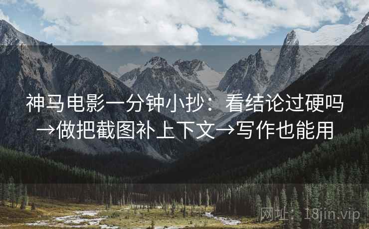 神马电影一分钟小抄：看结论过硬吗→做把截图补上下文→写作也能用