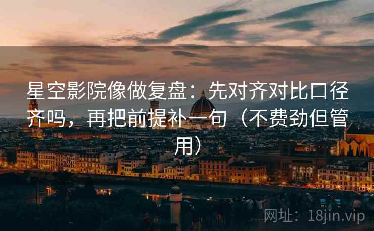 星空影院像做复盘：先对齐对比口径齐吗，再把前提补一句（不费劲但管用）