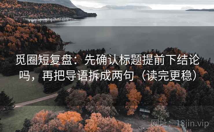 觅圈短复盘：先确认标题提前下结论吗，再把导语拆成两句（读完更稳）  第2张
