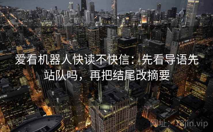 爱看机器人快读不快信：先看导语先站队吗，再把结尾改摘要