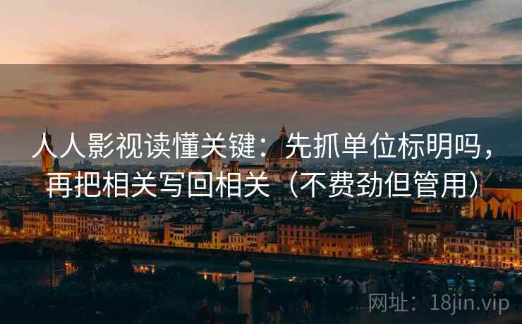 人人影视读懂关键：先抓单位标明吗，再把相关写回相关（不费劲但管用）