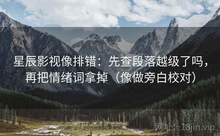 星辰影视像排错：先查段落越级了吗，再把情绪词拿掉（像做旁白校对）
