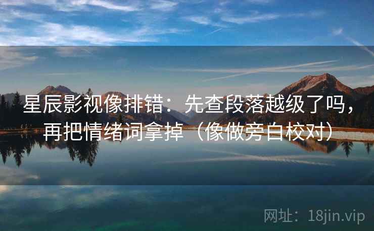 星辰影视像排错：先查段落越级了吗，再把情绪词拿掉（像做旁白校对）  第2张