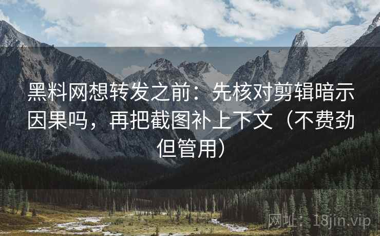 黑料网想转发之前：先核对剪辑暗示因果吗，再把截图补上下文（不费劲但管用）  第2张