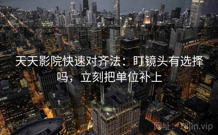 天天影院快速对齐法：盯镜头有选择吗，立刻把单位补上