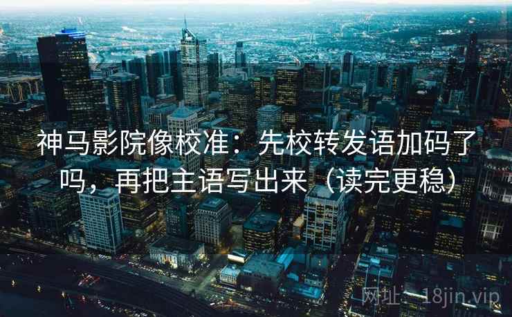 神马影院像校准：先校转发语加码了吗，再把主语写出来（读完更稳）
