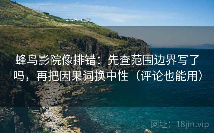 蜂鸟影院像排错：先查范围边界写了吗，再把因果词换中性（评论也能用）