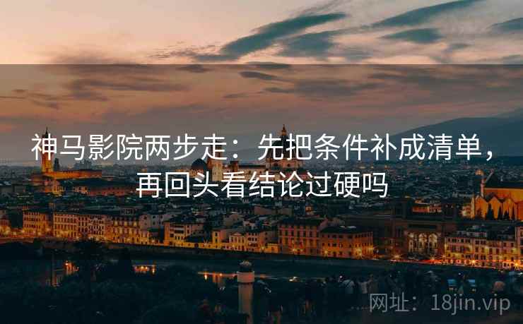 神马影院两步走：先把条件补成清单，再回头看结论过硬吗