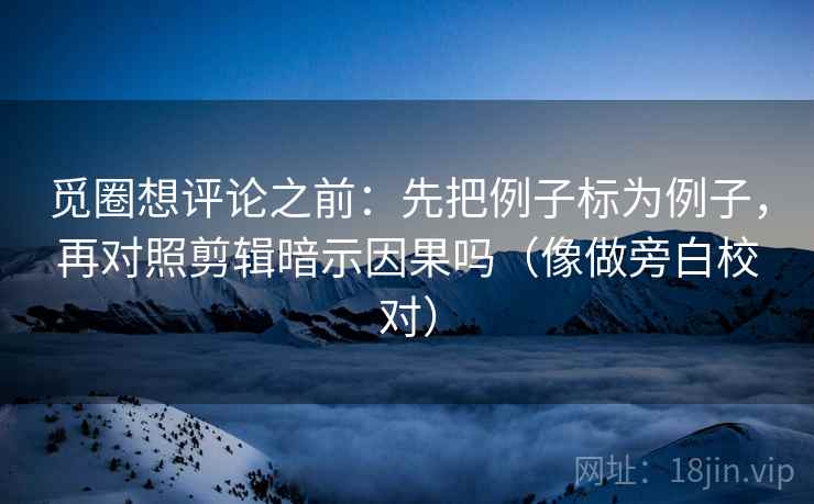 觅圈想评论之前：先把例子标为例子，再对照剪辑暗示因果吗（像做旁白校对）  第2张