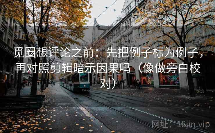 觅圈想评论之前：先把例子标为例子，再对照剪辑暗示因果吗（像做旁白校对）
