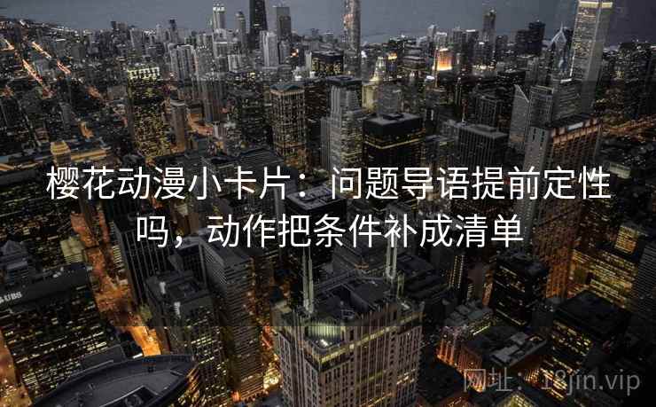 樱花动漫小卡片：问题导语提前定性吗，动作把条件补成清单  第2张