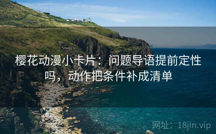 樱花动漫小卡片：问题导语提前定性吗，动作把条件补成清单