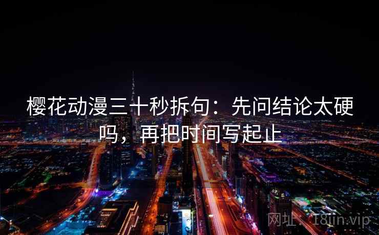 樱花动漫三十秒拆句：先问结论太硬吗，再把时间写起止  第2张