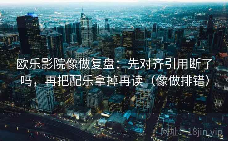 欧乐影院像做复盘：先对齐引用断了吗，再把配乐拿掉再读（像做排错）  第2张