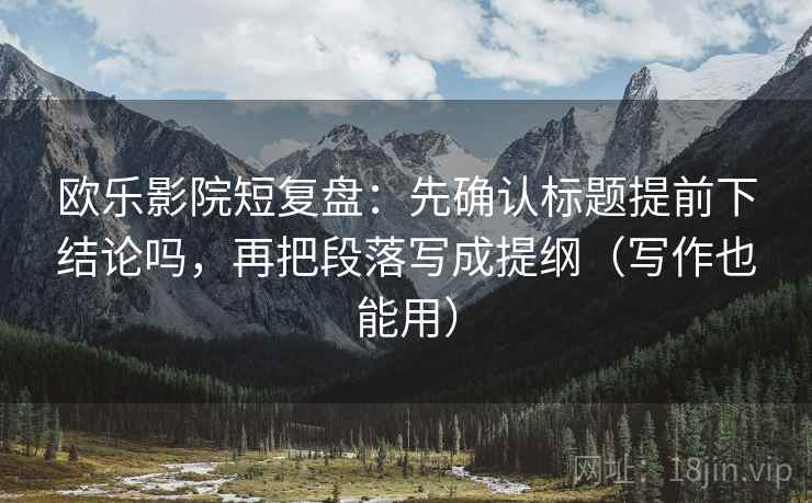 欧乐影院短复盘：先确认标题提前下结论吗，再把段落写成提纲（写作也能用）