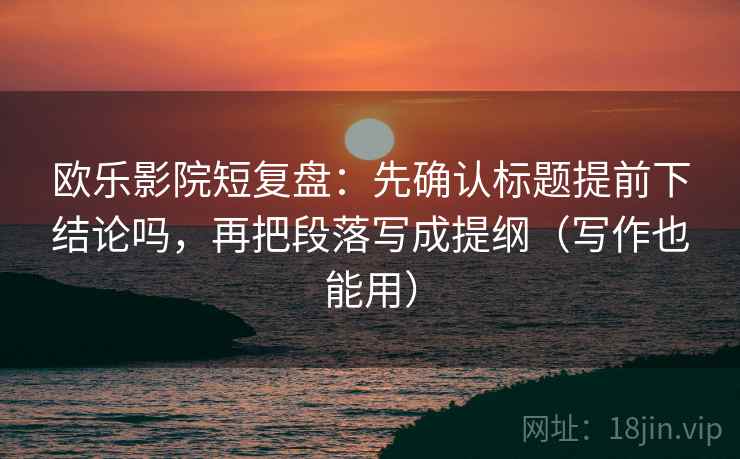 欧乐影院短复盘：先确认标题提前下结论吗，再把段落写成提纲（写作也能用）  第2张