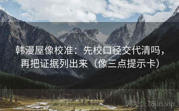 韩漫屋像校准：先校口径交代清吗，再把证据列出来（像三点提示卡）